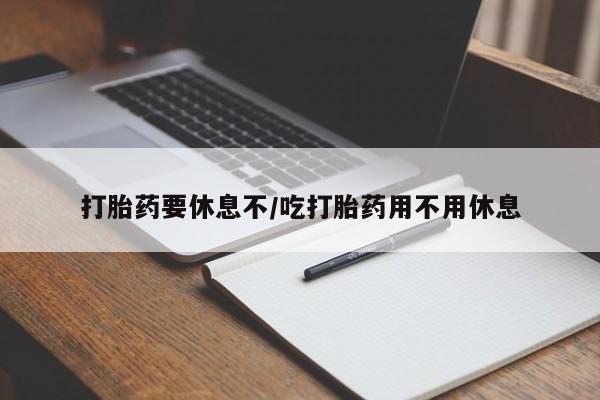 私下打胎药在线购买，打胎药要休息不/吃打胎药用不用休息