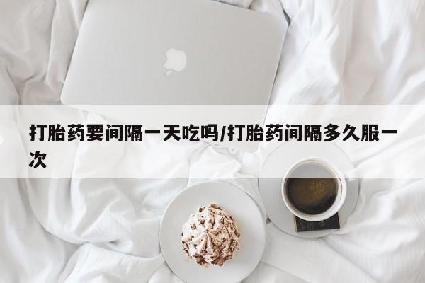 私下打胎药在线购买，打胎药要间隔一天吃吗/打胎药间隔多久服一次