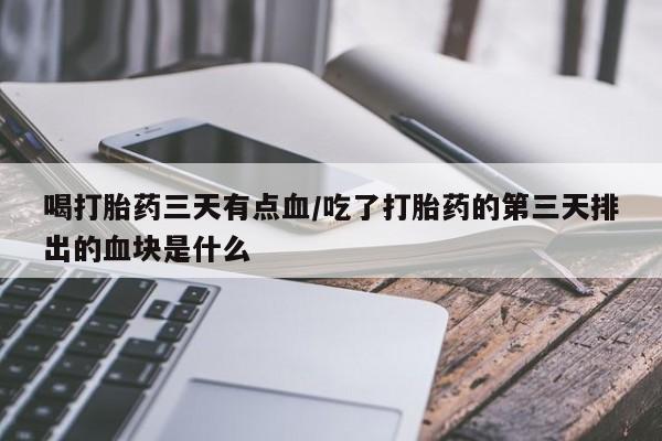 私下打胎药在线购买，喝打胎药三天有点血/吃了打胎药的第三天排出的血块是什么