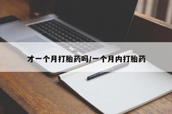私下打胎药在线购买，才一个月打胎药吗/一个月内打胎药