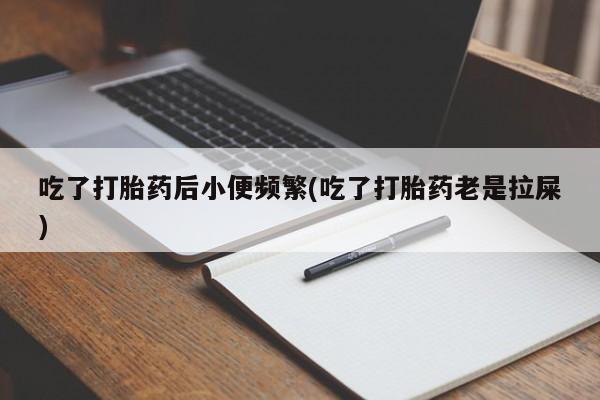 私下打胎药在线购买，吃了打胎药后小便频繁(吃了打胎药老是拉屎)