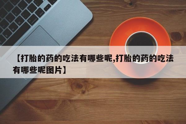 私下打胎药在线购买，【打胎的药的吃法有哪些呢,打胎的药的吃法有哪些呢图片】