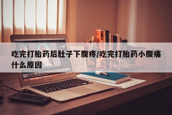 私下打胎药在线购买，吃完打胎药后肚子下腹疼/吃完打胎药小腹痛什么原因
