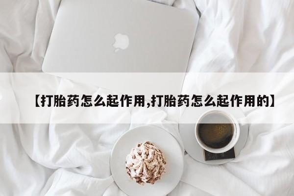 私下打胎药在线购买，【打胎药怎么起作用,打胎药怎么起作用的】