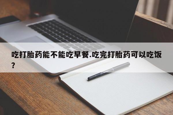 私下打胎药在线购买，吃打胎药能不能吃早餐.吃完打胎药可以吃饭？