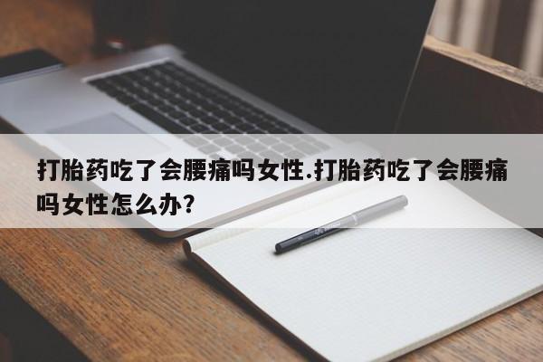 私下打胎药在线购买，打胎药吃了会腰痛吗女性.打胎药吃了会腰痛吗女性怎么办？