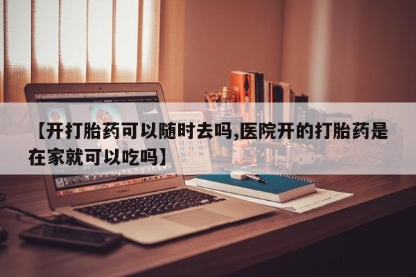 私下打胎药在线购买，【开打胎药可以随时去吗,医院开的打胎药是在家就可以吃吗】