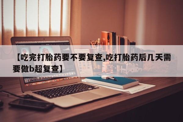 私下打胎药在线购买，【吃完打胎药要不要复查,吃打胎药后几天需要做b超复查】
