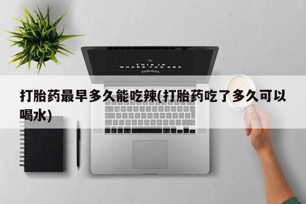 私下打胎药在线购买，打胎药最早多久能吃辣(打胎药吃了多久可以喝水)