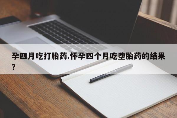 私下打胎药在线购买，孕四月吃打胎药.怀孕四个月吃堕胎药的结果？