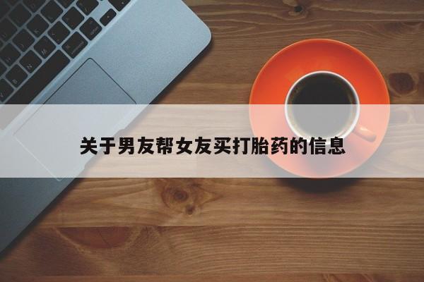 私下打胎药在线购买，关于男友帮女友买打胎药的信息