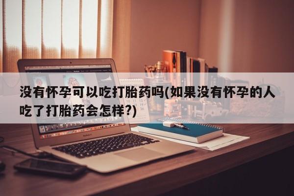 私下打胎药在线购买，没有怀孕可以吃打胎药吗(如果没有怀孕的人吃了打胎药会怎样?)
