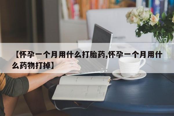 私下打胎药在线购买，【怀孕一个月用什么打胎药,怀孕一个月用什么药物打掉】
