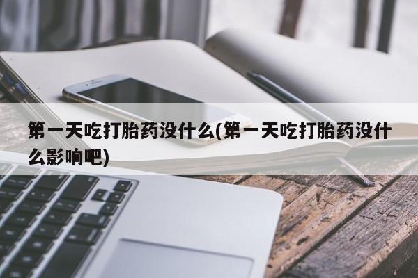 私下打胎药在线购买，第一天吃打胎药没什么(第一天吃打胎药没什么影响吧)