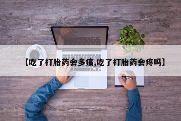 私下打胎药在线购买，【吃了打胎药会多痛,吃了打胎药会疼吗】