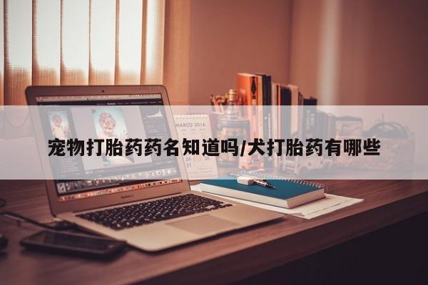 私下打胎药在线购买，宠物打胎药药名知道吗/犬打胎药有哪些
