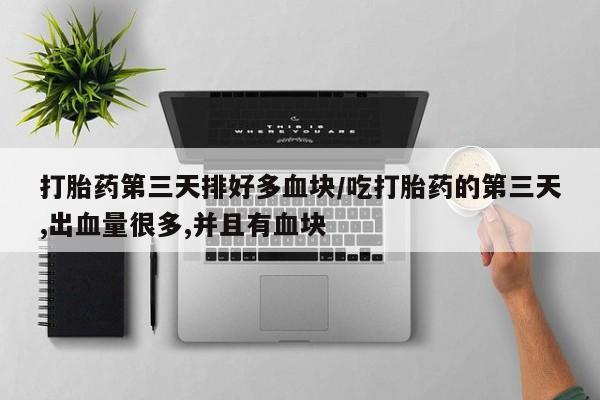 私下打胎药在线购买，打胎药第三天排好多血块/吃打胎药的第三天,出血量很多,并且有血块