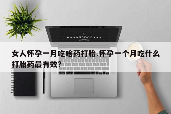 私下打胎药在线购买，女人怀孕一月吃啥药打胎.怀孕一个月吃什么打胎药最有效？
