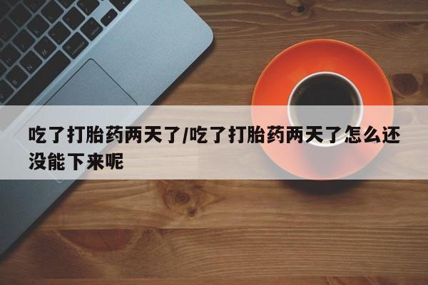私下打胎药在线购买，吃了打胎药两天了/吃了打胎药两天了怎么还没能下来呢