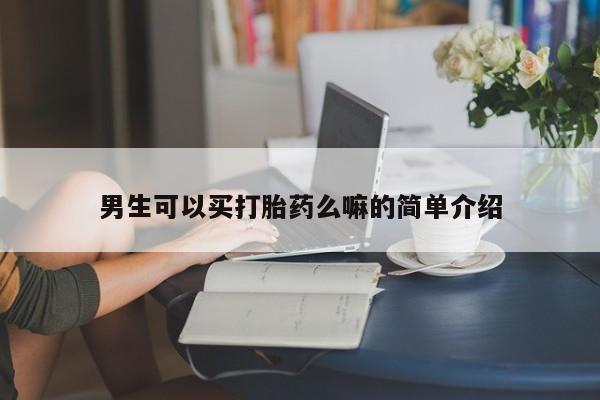 私下打胎药在线购买，男生可以买打胎药么嘛的简单介绍