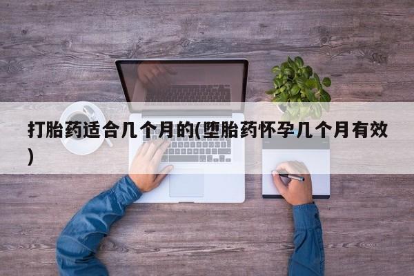 私下打胎药在线购买，打胎药适合几个月的(堕胎药怀孕几个月有效)