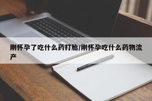 私下打胎药在线购买，刚怀孕了吃什么药打胎/刚怀孕吃什么药物流产