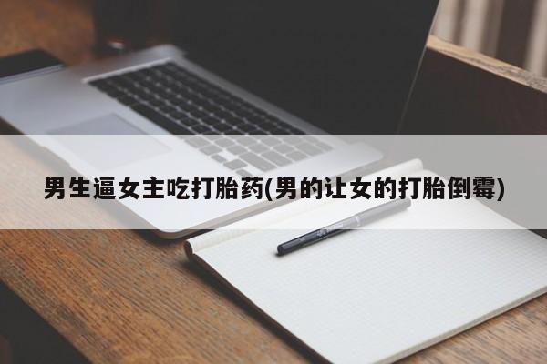 私下打胎药在线购买，男生逼女主吃打胎药(男的让女的打胎倒霉)