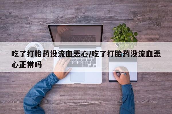 私下打胎药在线购买，吃了打胎药没流血恶心/吃了打胎药没流血恶心正常吗