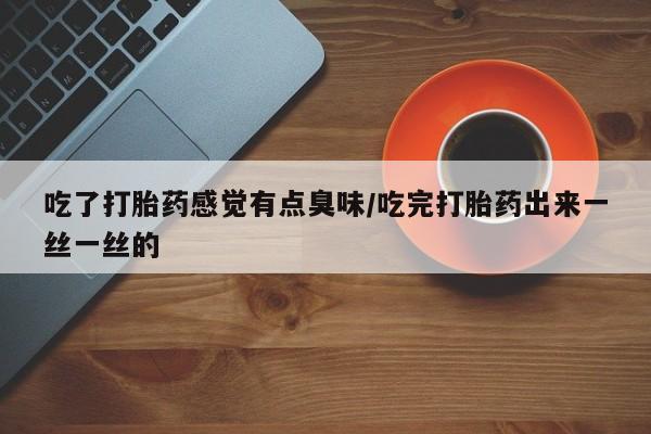 私下打胎药在线购买，吃了打胎药感觉有点臭味/吃完打胎药出来一丝一丝的
