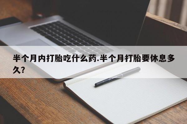 私下打胎药在线购买，半个月内打胎吃什么药.半个月打胎要休息多久？