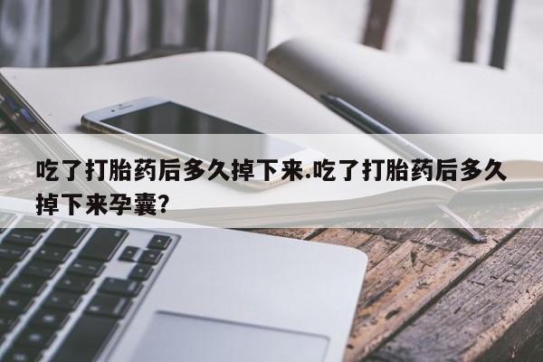 私下打胎药在线购买，吃了打胎药后多久掉下来.吃了打胎药后多久掉下来孕囊？