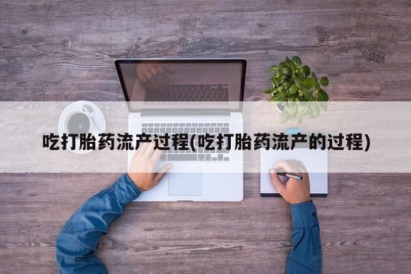 私下打胎药在线购买，吃打胎药流产过程(吃打胎药流产的过程)