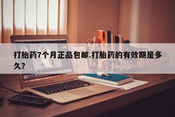 私下打胎药在线购买，打胎药7个月正品包邮.打胎药的有效期是多久？