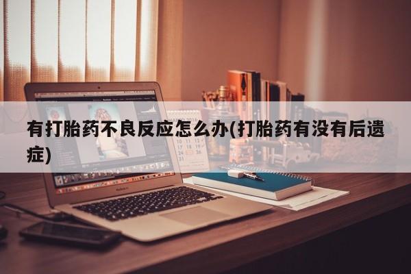 私下打胎药在线购买，有打胎药不良反应怎么办(打胎药有没有后遗症)