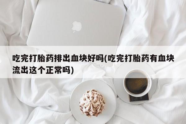 私下打胎药在线购买，吃完打胎药排出血块好吗(吃完打胎药有血块流出这个正常吗)