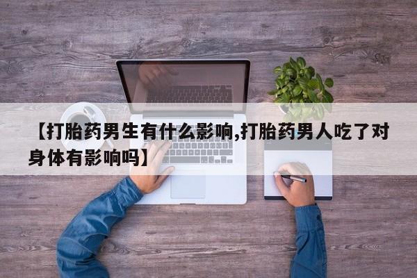 私下打胎药在线购买，【打胎药男生有什么影响,打胎药男人吃了对身体有影响吗】