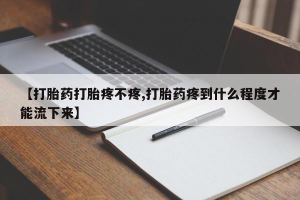 私下打胎药在线购买，【打胎药打胎疼不疼,打胎药疼到什么程度才能流下来】