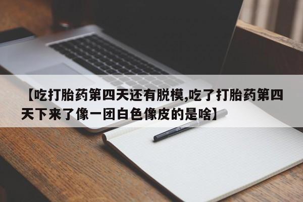 私下打胎药在线购买，【吃打胎药第四天还有脱模,吃了打胎药第四天下来了像一团白色像皮的是啥】
