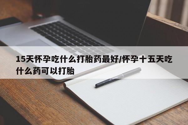 私下打胎药在线购买，15天怀孕吃什么打胎药最好/怀孕十五天吃什么药可以打胎