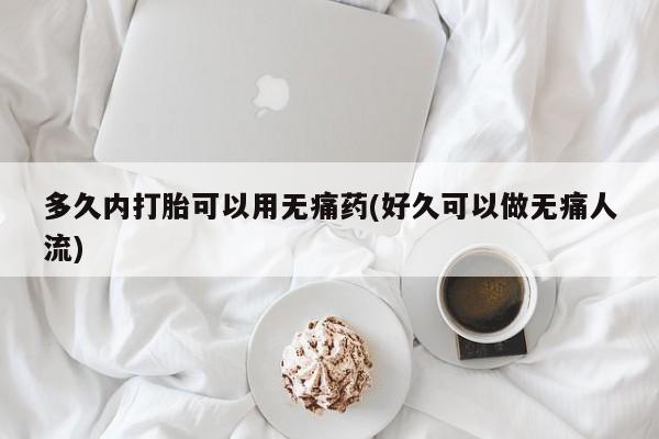 私下打胎药在线购买，多久内打胎可以用无痛药(好久可以做无痛人流)