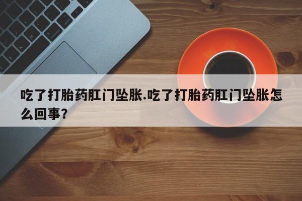 私下打胎药在线购买，吃了打胎药肛门坠胀.吃了打胎药肛门坠胀怎么回事？