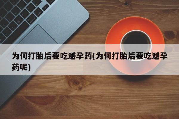 私下打胎药在线购买，为何打胎后要吃避孕药(为何打胎后要吃避孕药呢)