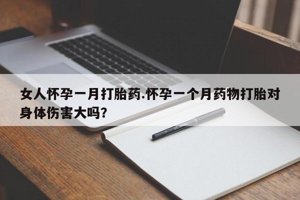 私下打胎药在线购买，女人怀孕一月打胎药.怀孕一个月药物打胎对身体伤害大吗？