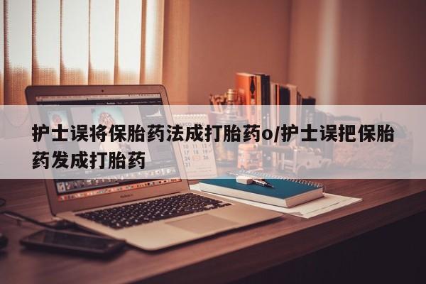 私下打胎药在线购买，护士误将保胎药法成打胎药o/护士误把保胎药发成打胎药