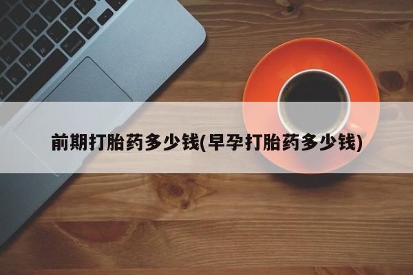 私下打胎药在线购买，前期打胎药多少钱(早孕打胎药多少钱)