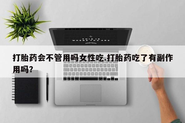 私下打胎药在线购买，打胎药会不管用吗女性吃.打胎药吃了有副作用吗？