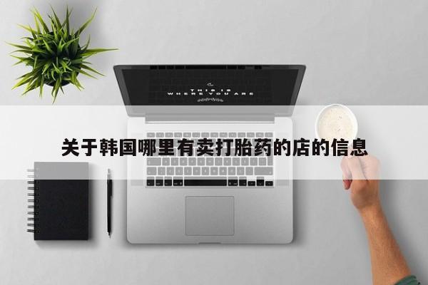 私下打胎药在线购买，关于韩国哪里有卖打胎药的店的信息