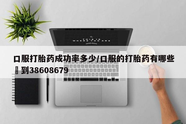 私下打胎药在线购买，口服打胎药成功率多少/口服的打胎药有哪些▪到38608679