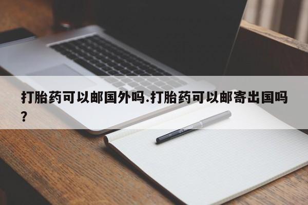 私下打胎药在线购买，打胎药可以邮国外吗.打胎药可以邮寄出国吗？