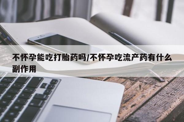 私下打胎药在线购买，不怀孕能吃打胎药吗/不怀孕吃流产药有什么副作用